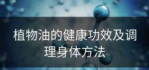 植物油的健康功效及调理身体方法